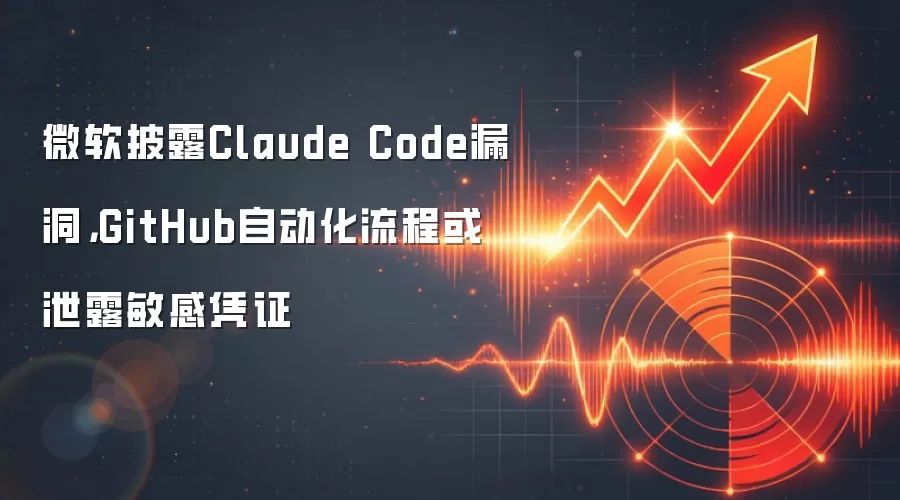 微软披露Claude Code漏洞,GitHub自动化流程或泄露敏感凭证