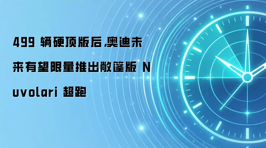 499 辆硬顶版后，奥迪未来有望限量推出敞篷版 Nuvolari 超跑