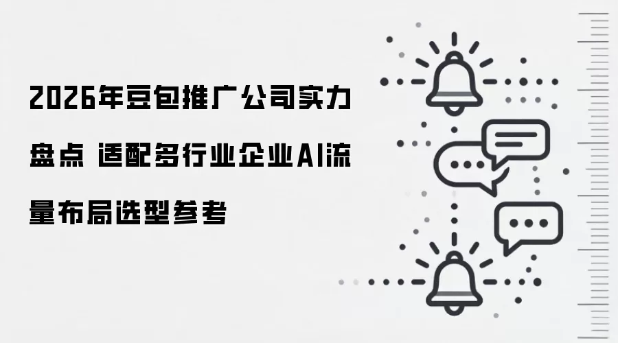 2026年豆包推广公司实力盘点 适配多行业企业AI流量布局选型参考