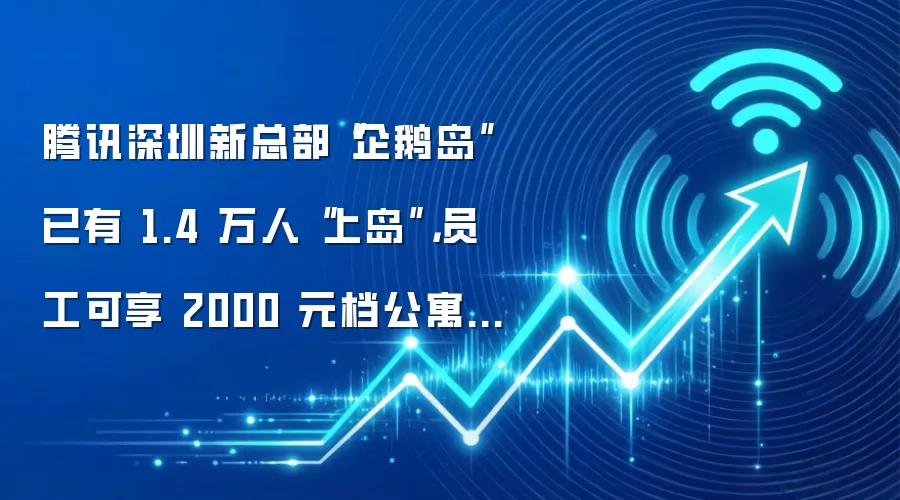 腾讯深圳新总部“企鹅岛”已有 1.4 万人“上岛”，员工可享 2000 元档公寓租金