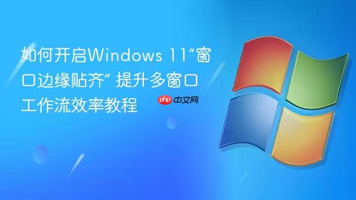 如何开启Windows 11“窗口边缘贴齐” 提升多窗口工作流效率教程