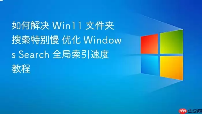 如何解决 Win11 文件夹搜索特别慢 优化 Windows Search 全局索引速度教程