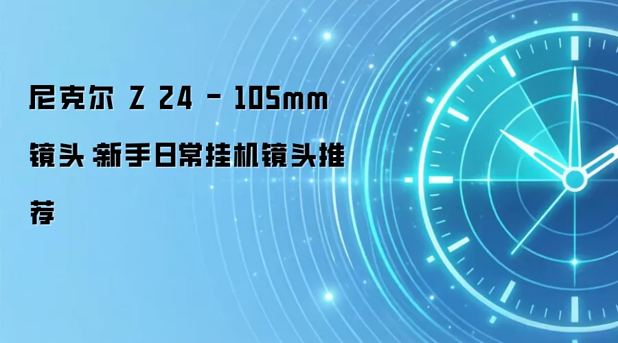 尼克尔 Z 24 - 105mm 镜头：新手日常挂机镜头推荐