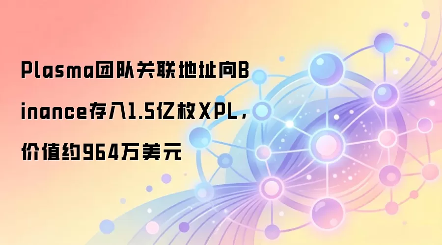 Plasma团队关联地址向Binance存入1.5亿枚XPL,价值约964万美元