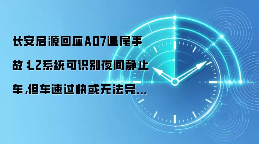 长安启源回应A07追尾事故：L2系统可识别夜间静止车，但车速过快或无法完全刹停