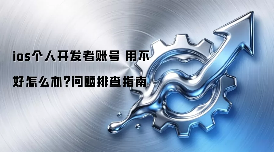 ios个人开发者账号 用不好怎么办?问题排查指南