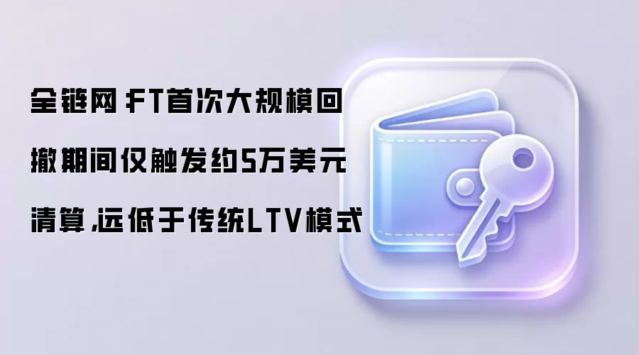 全链网：FT首次大规模回撤期间仅触发约5万美元清算，远低于传统LTV模式