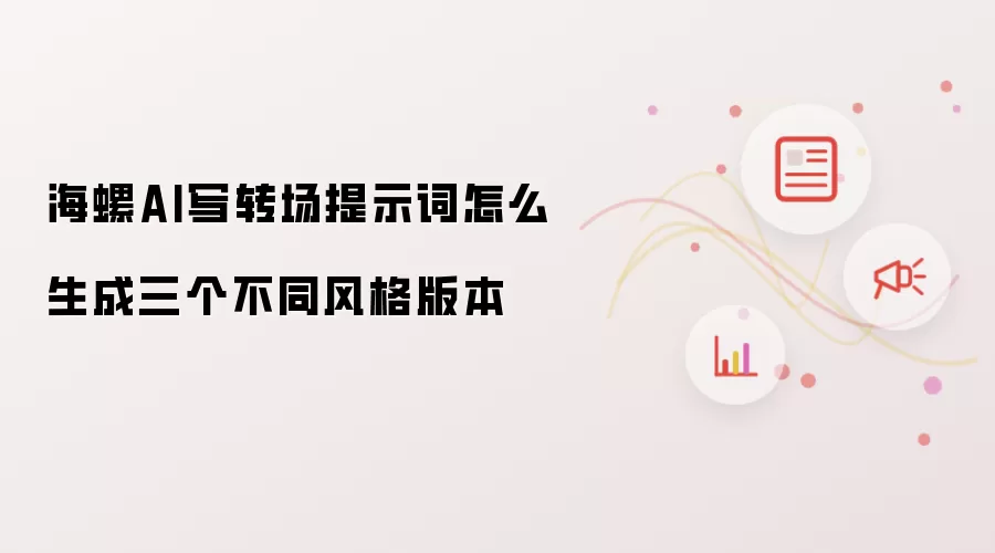 海螺AI写转场提示词怎么生成三个不同风格版本