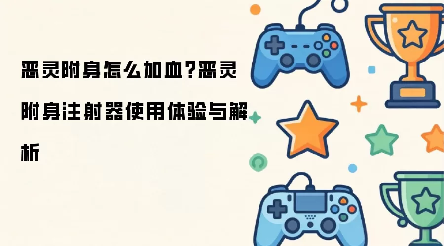 恶灵附身怎么加血?恶灵附身注射器使用体验与解析