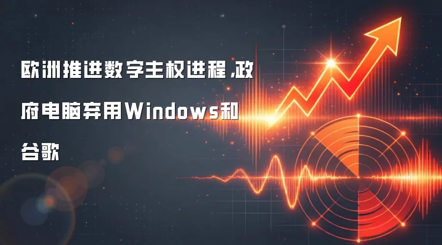 欧洲推进数字主权进程,政府电脑弃用Windows和谷歌