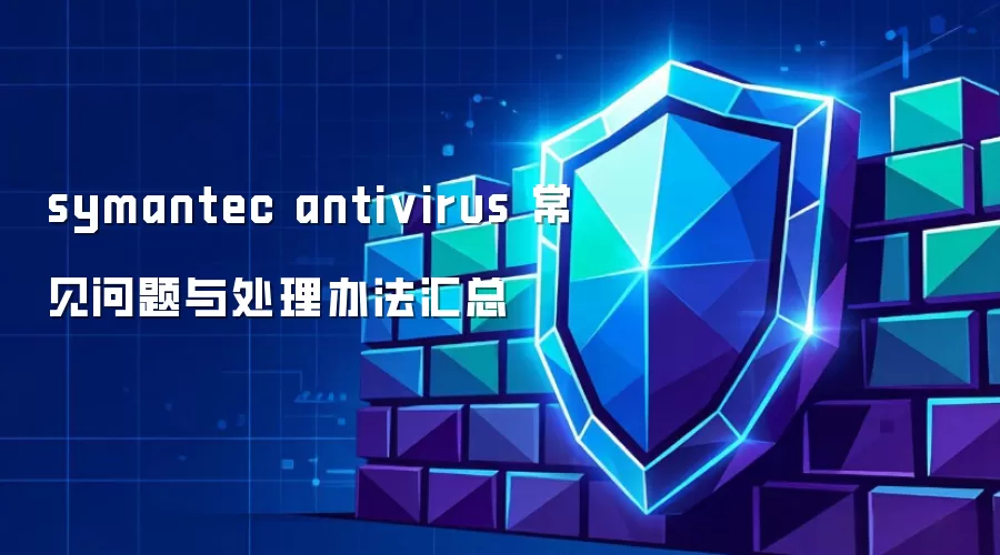 symantec antivirus 常见问题与处理办法汇总
