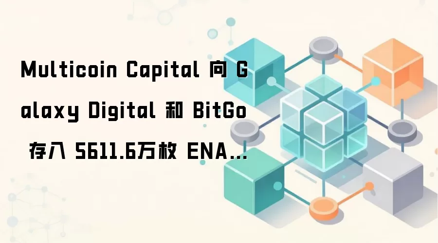 Multicoin Capital 向 Galaxy Digital 和 BitGo 存入 5611.6万枚 ENA,约合528万美元