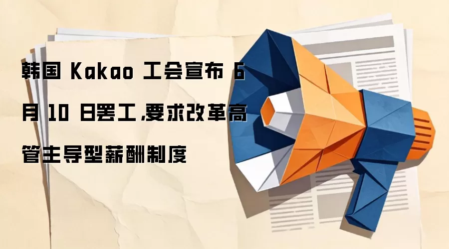 韩国 Kakao 工会宣布 6 月 10 日罢工，要求改革高管主导型薪酬制度