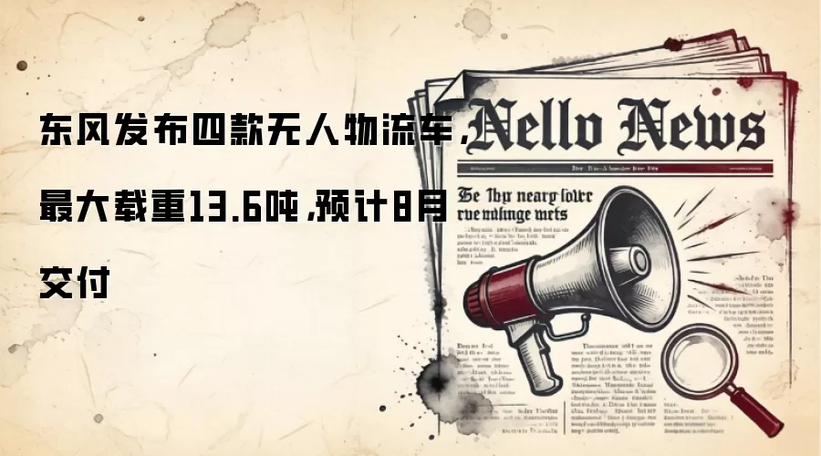 东风发布四款无人物流车，最大载重13.6吨，预计8月交付
