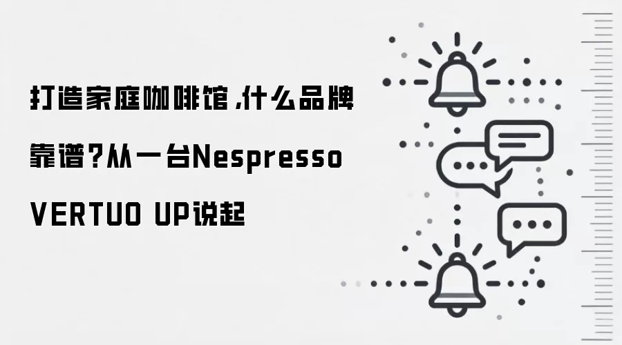 打造家庭咖啡馆，什么品牌靠谱？从一台Nespresso VERTUO UP说起