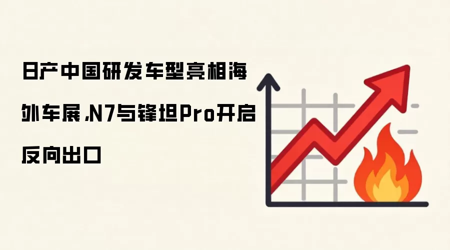 日产中国研发车型亮相海外车展，N7与锋坦Pro开启反向出口