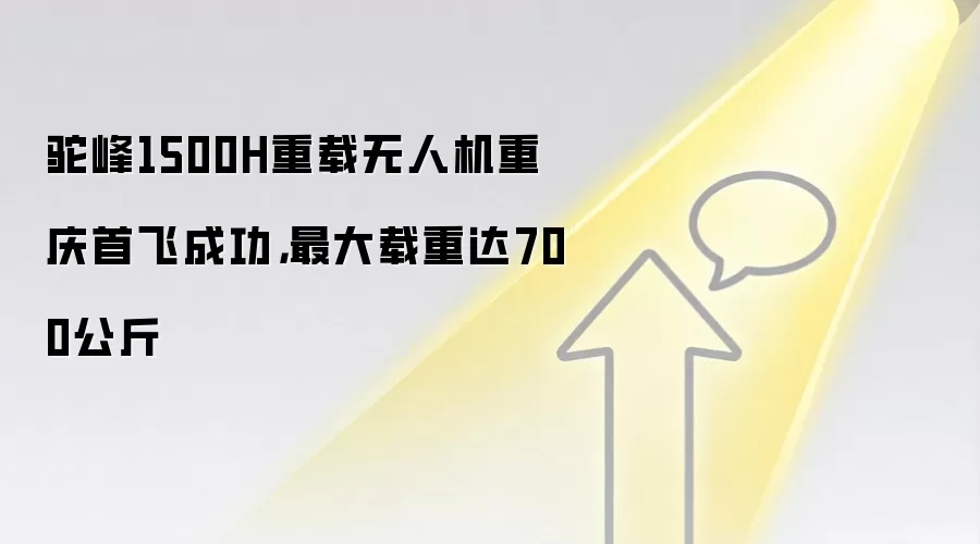 驼峰1500H重载无人机重庆首飞成功,最大载重达700公斤