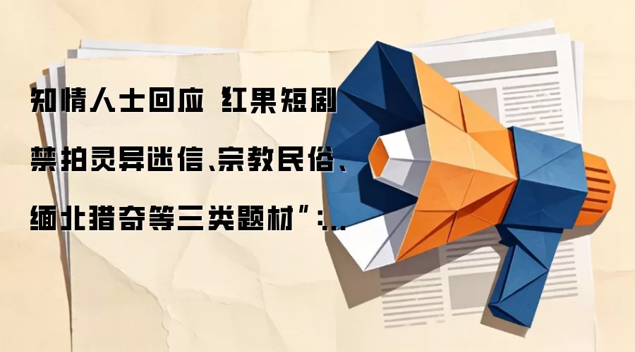 知情人士回应“红果短剧禁拍灵异迷信、宗教民俗、缅北猎奇等三类题材”：从未发布过类似审核标准