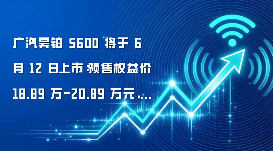 广汽昊铂 S600 将于 6 月 12 日上市：预售权益价 18.89 万-20.89 万元，号称百万内最快增程 SUV
