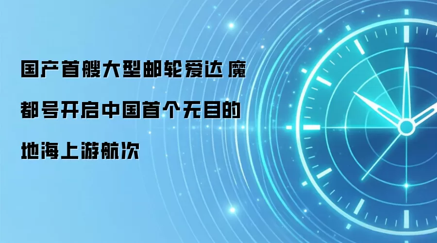 国产首艘大型邮轮爱达·魔都号开启中国首个无目的地海上游航次