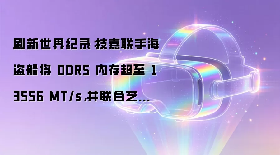 刷新世界纪录：技嘉联手海盗船将 DDR5 内存超至 13556 MT/s，并联合芝奇夺得 10 项全球第一