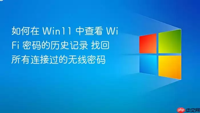 如何在 Win11 中查看 WiFi 密码的历史记录 找回所有连接过的无线密码