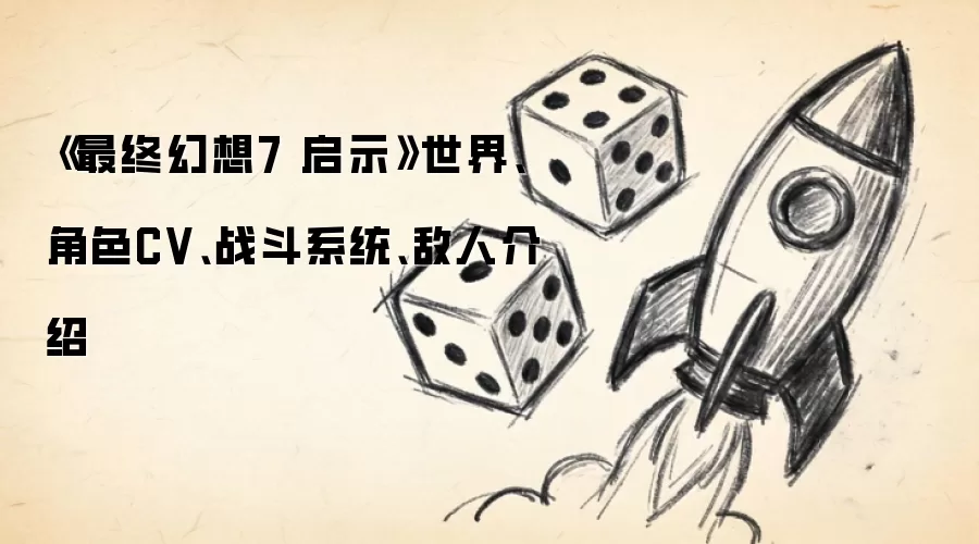 《最终幻想7 启示》世界、角色CV、战斗系统、敌人介绍