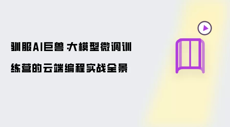 驯服AI巨兽:大模型微调训练营的云端编程实战全景