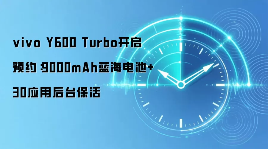 vivo Y600 Turbo开启预约：9000mAh蓝海电池+30应用后台保活