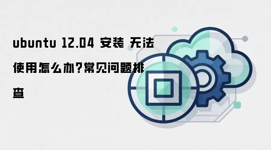 ubuntu 12.04 安装 无法使用怎么办?常见问题排查