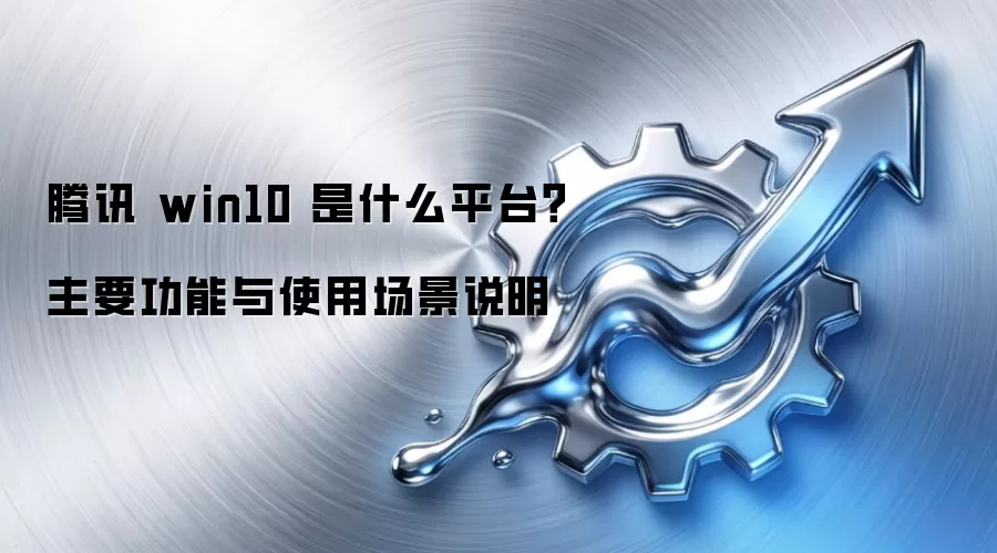 腾讯 win10 是什么平台？主要功能与使用场景说明