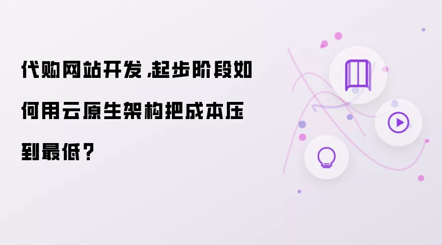 代购网站开发,起步阶段如何用云原生架构把成本压到最低?