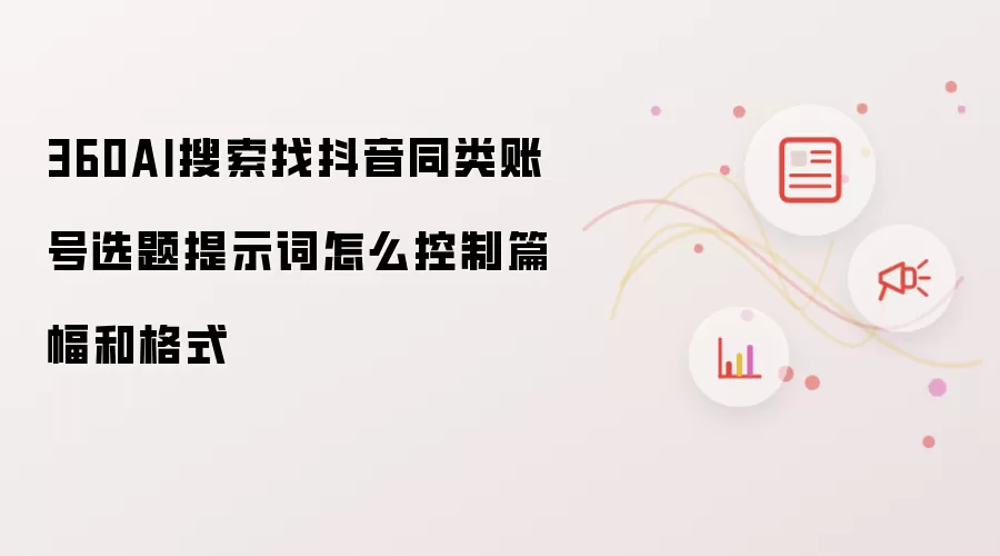 360AI搜索找抖音同类账号选题提示词怎么控制篇幅和格式
