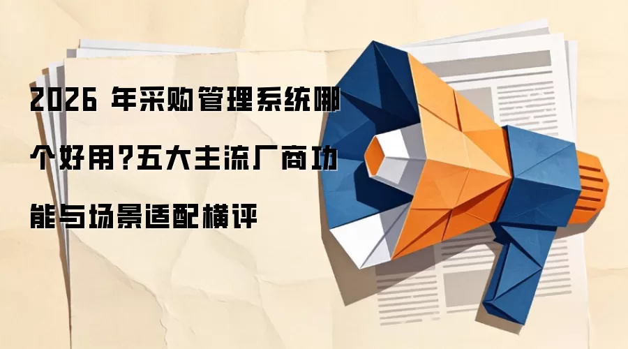 2026 年采购管理系统哪个好用？五大主流厂商功能与场景适配横评