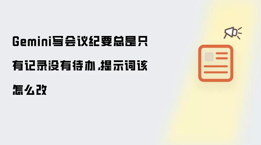 Gemini写会议纪要总是只有记录没有待办，提示词该怎么写