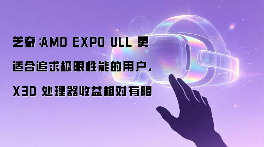 芝奇：AMD EXPO ULL 更适合追求极限性能的用户，X3D 处理器收益相对有限