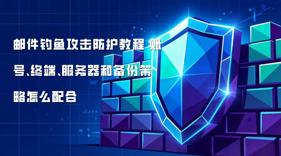 邮件钓鱼攻击防护教程:账号、终端、服务器和备份策略怎么配合