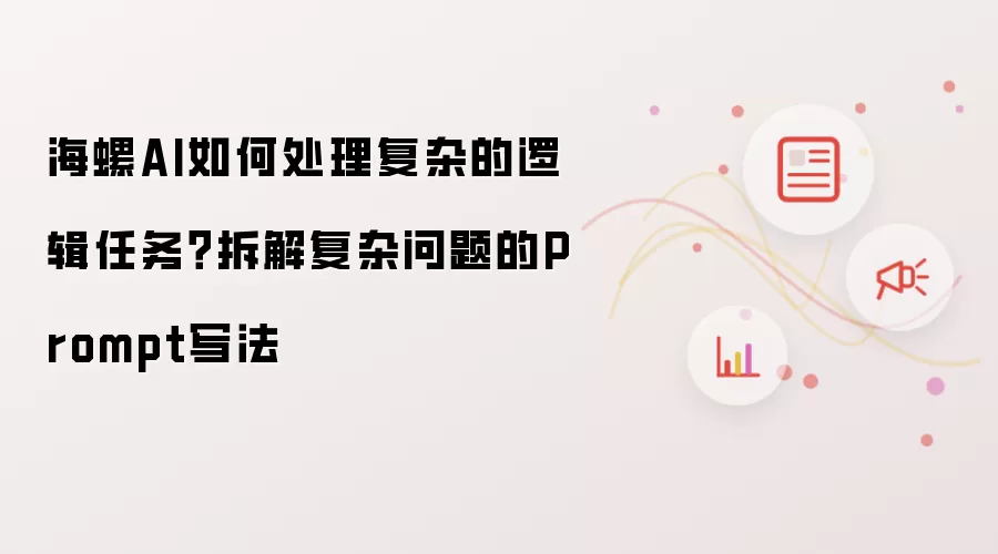 海螺AI如何处理复杂的逻辑任务?拆解复杂问题的Prompt写法