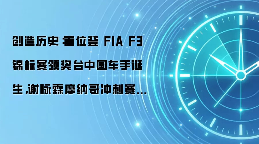 创造历史：首位登 FIA F3 锦标赛领奖台中国车手诞生，谢咏霖摩纳哥冲刺赛亚军