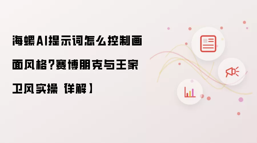 海螺AI提示词怎么控制画面风格？赛博朋克与王家卫风实操【详解】