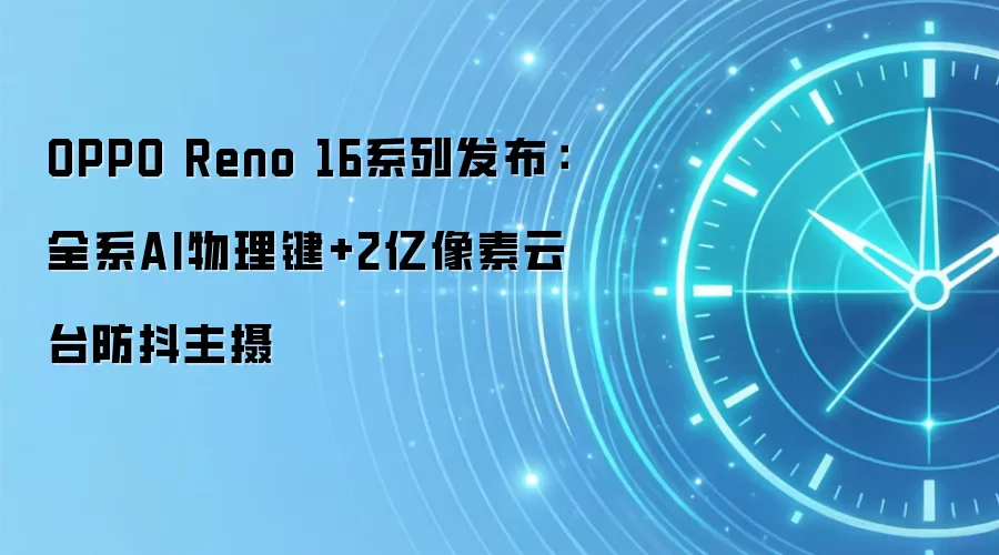 OPPO Reno 16系列发布：全系AI物理键+2亿像素云台防抖主摄