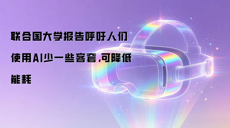 联合国大学报告呼吁人们使用AI少一些客套,可降低能耗