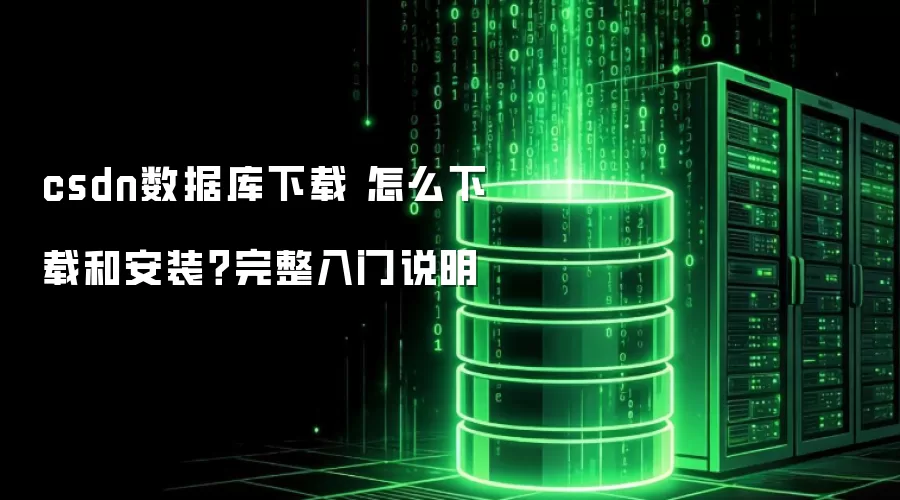 csdn数据库下载 怎么下载和安装？完整入门说明