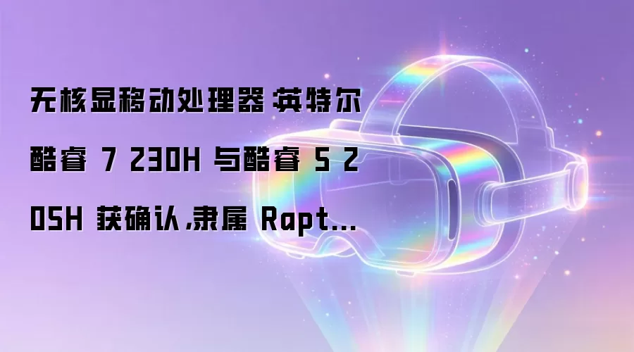 无核显移动处理器:英特尔酷睿 7 230H 与酷睿 5 205H 获确认,隶属 Raptor Lake 系列