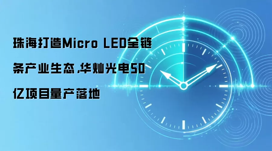 珠海打造Micro LED全链条产业生态，华灿光电50亿项目量产落地