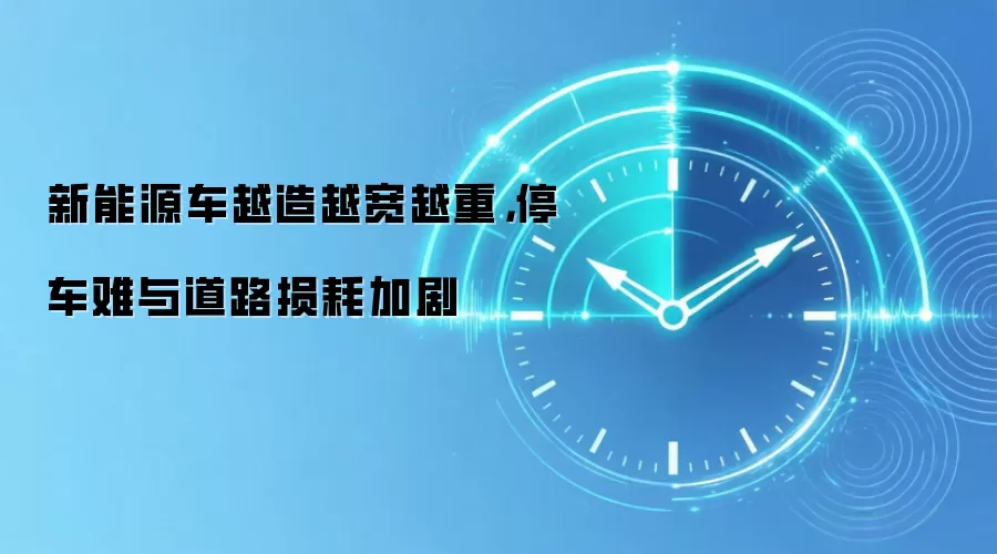 新能源车越造越宽越重，停车难与道路损耗加剧