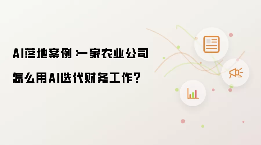 AI落地案例：一家农业公司怎么用AI迭代财务工作？