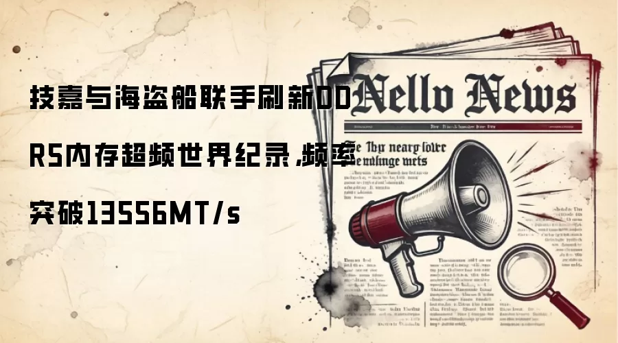 技嘉与海盗船联手刷新DDR5内存超频世界纪录,频率突破13556MT/s