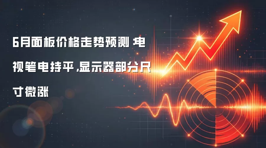 6月面板价格走势预测：电视笔电持平，显示器部分尺寸微涨