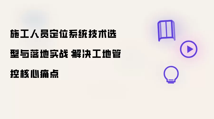 施工人员定位系统技术选型与落地实战：解决工地管控核心痛点